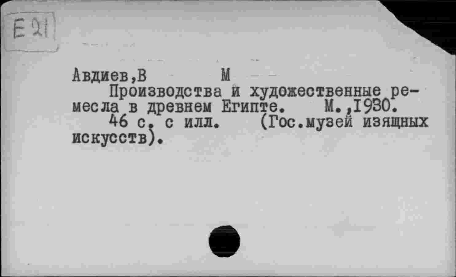 ﻿Авдиев,В М
Производства и художественные ремесла в древнем Египте. М.,1930.
46 с. с илл. (Гос.музей изящных искусств).